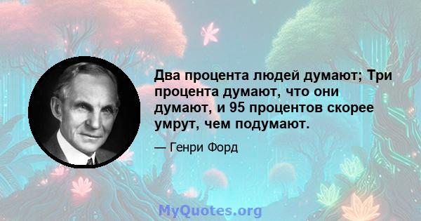 Два процента людей думают; Три процента думают, что они думают, и 95 процентов скорее умрут, чем подумают.