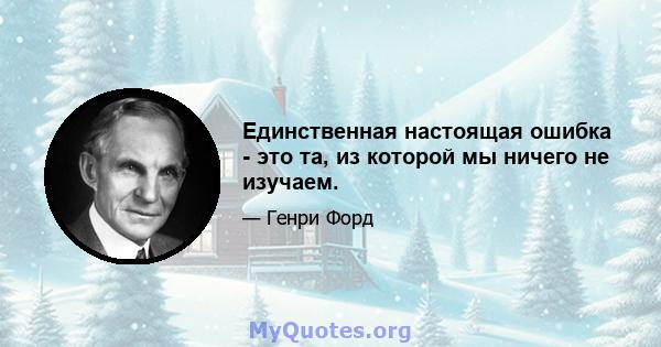 Единственная настоящая ошибка - это та, из которой мы ничего не изучаем.