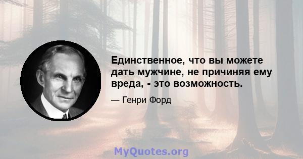 Единственное, что вы можете дать мужчине, не причиняя ему вреда, - это возможность.