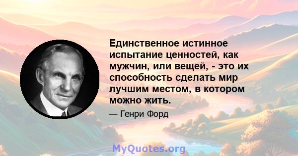 Единственное истинное испытание ценностей, как мужчин, или вещей, - это их способность сделать мир лучшим местом, в котором можно жить.