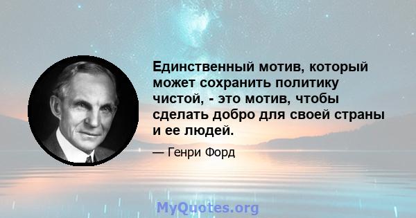 Единственный мотив, который может сохранить политику чистой, - это мотив, чтобы сделать добро для своей страны и ее людей.