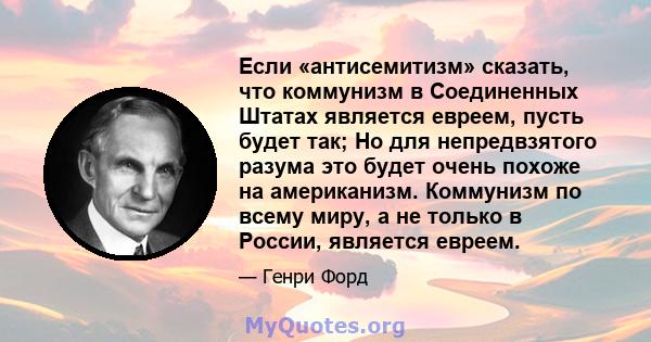 Если «антисемитизм» сказать, что коммунизм в Соединенных Штатах является евреем, пусть будет так; Но для непредвзятого разума это будет очень похоже на американизм. Коммунизм по всему миру, а не только в России,