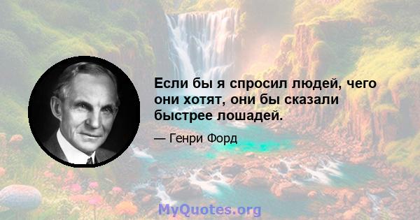 Если бы я спросил людей, чего они хотят, они бы сказали быстрее лошадей.