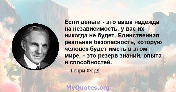 Если деньги - это ваша надежда на независимость, у вас их никогда не будет. Единственная реальная безопасность, которую человек будет иметь в этом мире, - это резерв знаний, опыта и способностей.