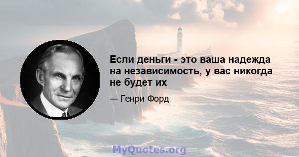 Если деньги - это ваша надежда на независимость, у вас никогда не будет их