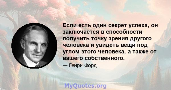 Если есть один секрет успеха, он заключается в способности получить точку зрения другого человека и увидеть вещи под углом этого человека, а также от вашего собственного.