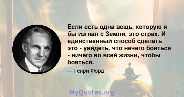 Если есть одна вещь, которую я бы изгнал с Земли, это страх. И единственный способ сделать это - увидеть, что нечего бояться - ничего во всей жизни, чтобы бояться.