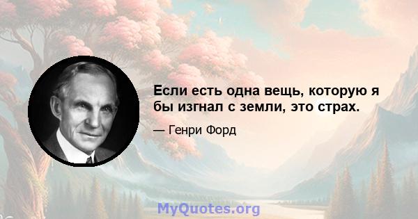 Если есть одна вещь, которую я бы изгнал с земли, это страх.