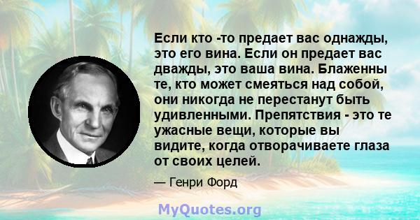 Если кто -то предает вас однажды, это его вина. Если он предает вас дважды, это ваша вина. Блаженны те, кто может смеяться над собой, они никогда не перестанут быть удивленными. Препятствия - это те ужасные вещи,