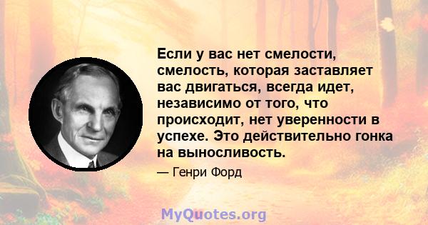 Если у вас нет смелости, смелость, которая заставляет вас двигаться, всегда идет, независимо от того, что происходит, нет уверенности в успехе. Это действительно гонка на выносливость.