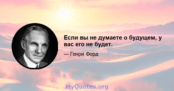 Если вы не думаете о будущем, у вас его не будет.