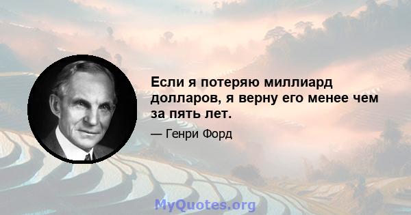 Если я потеряю миллиард долларов, я верну его менее чем за пять лет.