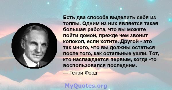 Есть два способа выделить себя из толпы. Одним из них является такая большая работа, что вы можете пойти домой, прежде чем звонит колокол, если хотите. Другой - это так много, что вы должны остаться после того, как