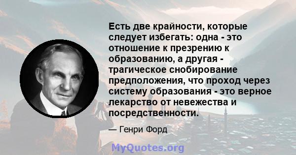 Есть две крайности, которые следует избегать: одна - это отношение к презрению к образованию, а другая - трагическое снобирование предположения, что проход через систему образования - это верное лекарство от невежества