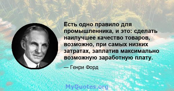 Есть одно правило для промышленника, и это: сделать наилучшее качество товаров, возможно, при самых низких затратах, заплатив максимально возможную заработную плату.