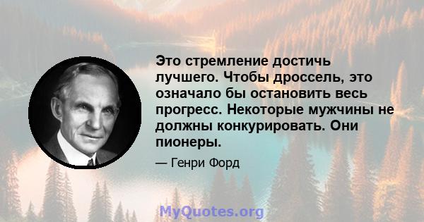 Это стремление достичь лучшего. Чтобы дроссель, это означало бы остановить весь прогресс. Некоторые мужчины не должны конкурировать. Они пионеры.