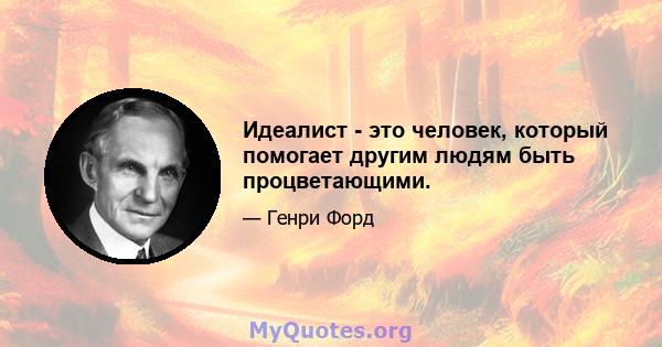 Идеалист - это человек, который помогает другим людям быть процветающими.