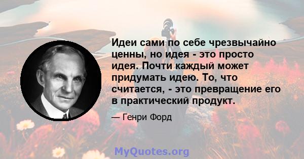 Идеи сами по себе чрезвычайно ценны, но идея - это просто идея. Почти каждый может придумать идею. То, что считается, - это превращение его в практический продукт.