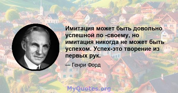 Имитация может быть довольно успешной по -своему, но имитация никогда не может быть успехом. Успех-это творение из первых рук.