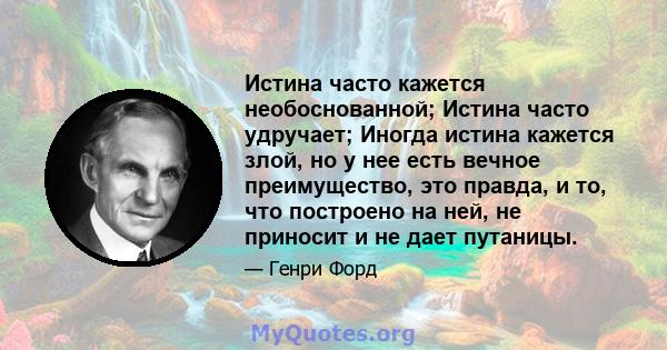 Истина часто кажется необоснованной; Истина часто удручает; Иногда истина кажется злой, но у нее есть вечное преимущество, это правда, и то, что построено на ней, не приносит и не дает путаницы.