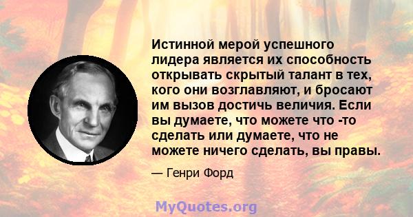 Истинной мерой успешного лидера является их способность открывать скрытый талант в тех, кого они возглавляют, и бросают им вызов достичь величия. Если вы думаете, что можете что -то сделать или думаете, что не можете