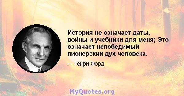 История не означает даты, войны и учебники для меня; Это означает непобедимый пионерский дух человека.