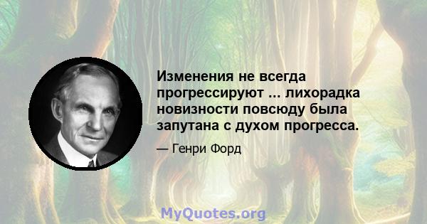 Изменения не всегда прогрессируют ... лихорадка новизности повсюду была запутана с духом прогресса.