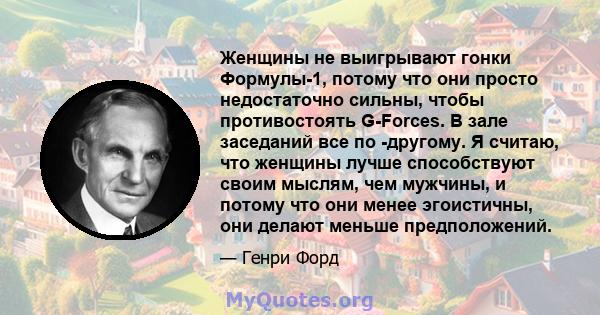 Женщины не выигрывают гонки Формулы-1, потому что они просто недостаточно сильны, чтобы противостоять G-Forces. В зале заседаний все по -другому. Я считаю, что женщины лучше способствуют своим мыслям, чем мужчины, и