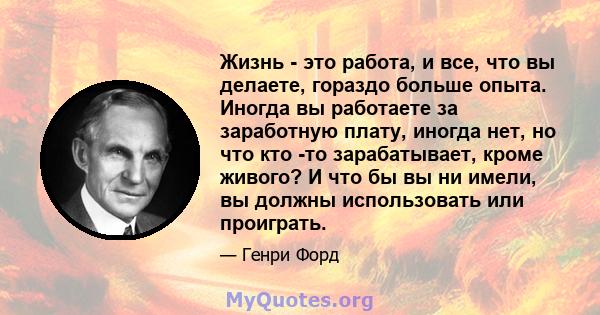 Жизнь - это работа, и все, что вы делаете, гораздо больше опыта. Иногда вы работаете за заработную плату, иногда нет, но что кто -то зарабатывает, кроме живого? И что бы вы ни имели, вы должны использовать или проиграть.