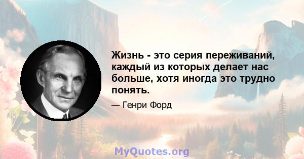 Жизнь - это серия переживаний, каждый из которых делает нас больше, хотя иногда это трудно понять.