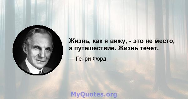 Жизнь, как я вижу, - это не место, а путешествие. Жизнь течет.