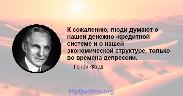 К сожалению, люди думают о нашей денежно -кредитной системе и о нашей экономической структуре, только во времена депрессии.