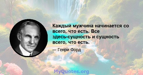 Каждый мужчина начинается со всего, что есть. Все здесь-сущность и сущность всего, что есть.