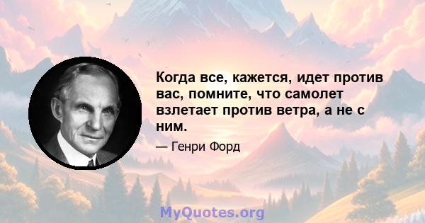 Когда все, кажется, идет против вас, помните, что самолет взлетает против ветра, а не с ним.