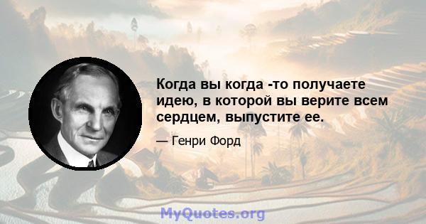 Когда вы когда -то получаете идею, в которой вы верите всем сердцем, выпустите ее.