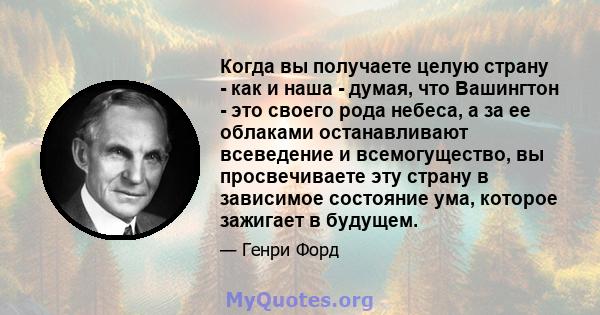 Когда вы получаете целую страну - как и наша - думая, что Вашингтон - это своего рода небеса, а за ее облаками останавливают всеведение и всемогущество, вы просвечиваете эту страну в зависимое состояние ума, которое