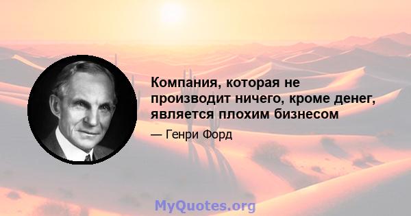 Компания, которая не производит ничего, кроме денег, является плохим бизнесом