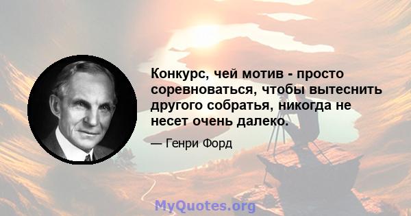 Конкурс, чей мотив - просто соревноваться, чтобы вытеснить другого собратья, никогда не несет очень далеко.