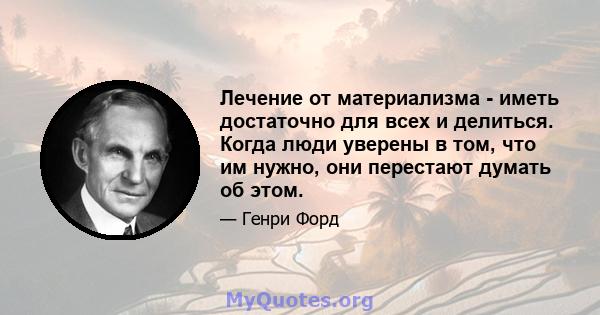 Лечение от материализма - иметь достаточно для всех и делиться. Когда люди уверены в том, что им нужно, они перестают думать об этом.