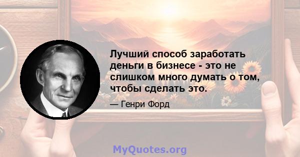 Лучший способ заработать деньги в бизнесе - это не слишком много думать о том, чтобы сделать это.