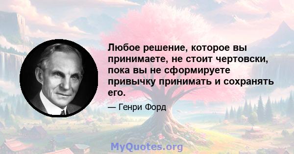 Любое решение, которое вы принимаете, не стоит чертовски, пока вы не сформируете привычку принимать и сохранять его.