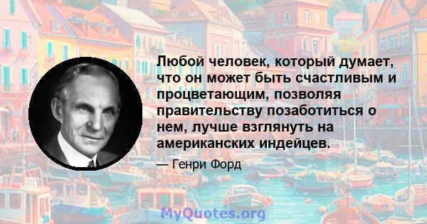 Любой человек, который думает, что он может быть счастливым и процветающим, позволяя правительству позаботиться о нем, лучше взглянуть на американских индейцев.