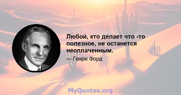 Любой, кто делает что -то полезное, не останется неоплаченным.