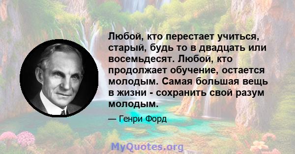 Любой, кто перестает учиться, старый, будь то в двадцать или восемьдесят. Любой, кто продолжает обучение, остается молодым. Самая большая вещь в жизни - сохранить свой разум молодым.