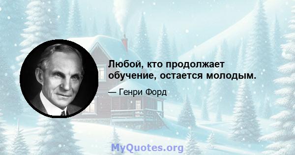 Любой, кто продолжает обучение, остается молодым.