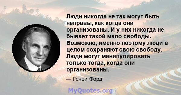 Люди никогда не так могут быть неправы, как когда они организованы. И у них никогда не бывает такой мало свободы. Возможно, именно поэтому люди в целом сохраняют свою свободу. Люди могут манипулировать только тогда,