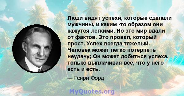 Люди видят успехи, которые сделали мужчины, и каким -то образом они кажутся легкими. Но это мир вдали от фактов. Это провал, который прост. Успех всегда тяжелый. Человек может легко потерпеть неудачу; Он может добиться