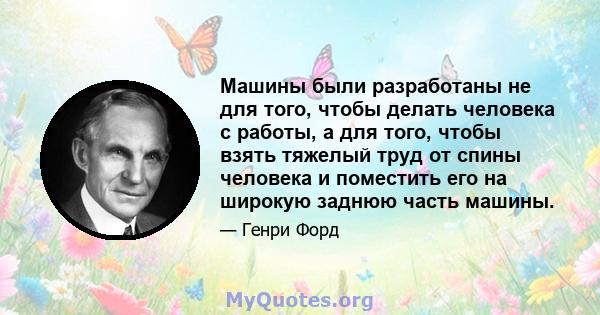 Машины были разработаны не для того, чтобы делать человека с работы, а для того, чтобы взять тяжелый труд от спины человека и поместить его на широкую заднюю часть машины.