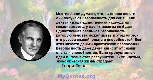 Многие люди думают, что, накопляя деньги, они получают безопасность для себя. Если деньги - ваша единственная надежда на независимость, у вас их никогда не будет. Единственная реальная безопасность, которую человек