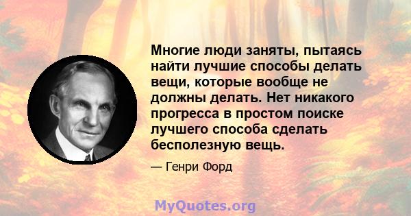 Многие люди заняты, пытаясь найти лучшие способы делать вещи, которые вообще не должны делать. Нет никакого прогресса в простом поиске лучшего способа сделать бесполезную вещь.